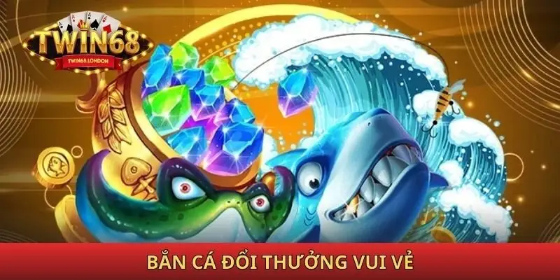 Bắn cá đổi thưởng vui vẻ tại Twin68